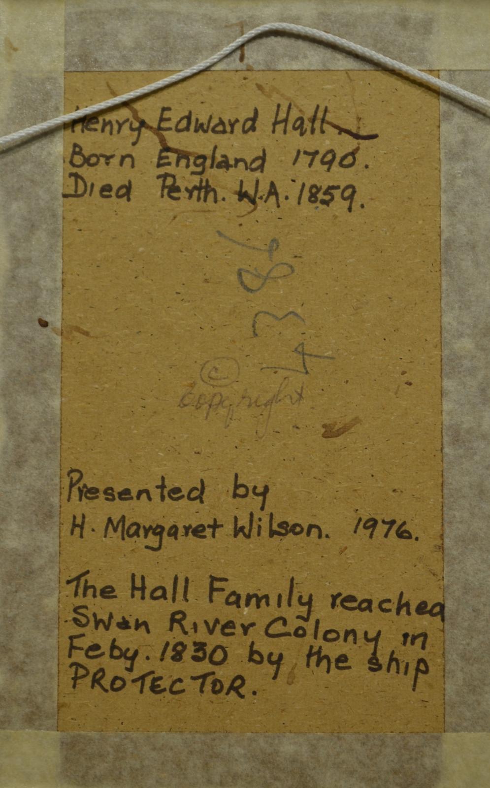 Text on the back of the picture reads; "Henry Edward Hall / Born England 1790 / Died Perth W.A, 1859 / Presented by / H. Margaret Wilson. 1976 / The Hall Family reached / Swan River Colony in / Feb. 1830 by the ship / PROTECTOR"