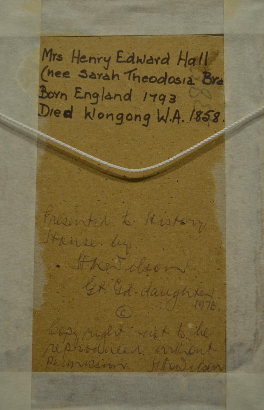 The backside of the picture, with text reading; "Mrs Henry Edward Hall / (nee Sarah Theodosia Branson] / Born England 1793 / Died Wongong W.A, 1858 / Presented to History / House by / H. M Wilson / GT Gd daughter / 1976 / © / Copy right : not to be / reproduced without / permission H M Wilson